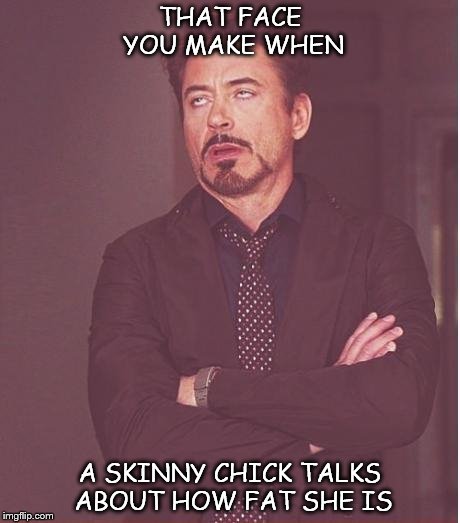 Face You Make Robert Downey Jr Meme | THAT FACE YOU MAKE WHEN A SKINNY CHICK TALKS ABOUT HOW FAT SHE IS | image tagged in memes,face you make robert downey jr | made w/ Imgflip meme maker