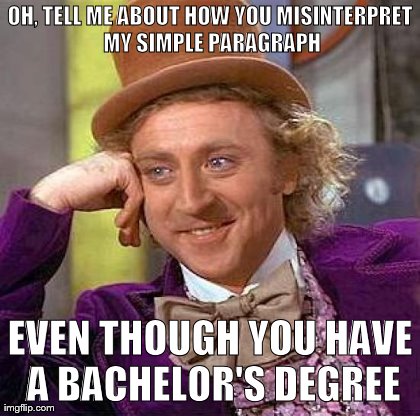 OH, TELL ME ABOUT HOW YOU MISINTERPRET MY SIMPLE PARAGRAPH EVEN THOUGH YOU HAVE A BACHELOR'S DEGREE | image tagged in memes,creepy condescending wonka | made w/ Imgflip meme maker