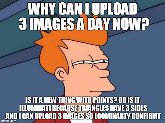 Futurama Fry | WHY CAN I UPLOAD 3 IMAGES A DAY NOW? IS IT A NEW THING WITH POINTS? OR IS IT ILLUMINATI BECAUSE TRIANGLES HAVE 3 SIDES AND I CAN UPLOAD 3 IM | image tagged in memes,futurama fry | made w/ Imgflip meme maker