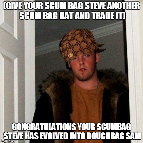 trading evelotion in a nutshell | (GIVE YOUR SCUM BAG STEVE ANOTHER SCUM BAG HAT AND TRADE IT) GONGRATULATIONS YOUR SCUMBAG STEVE HAS EVOLVED INTO DOUCHBAG SAM | image tagged in memes,scumbag steve,scumbag | made w/ Imgflip meme maker