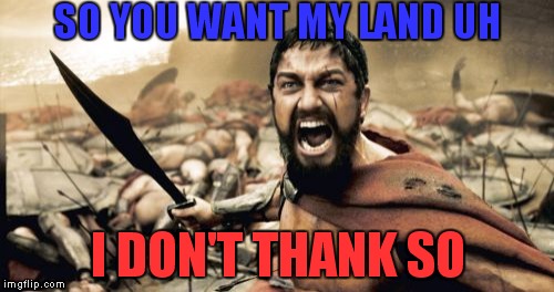 Sparta Leonidas | SO YOU WANT MY LAND UH I DON'T THANK SO | image tagged in memes,sparta leonidas | made w/ Imgflip meme maker