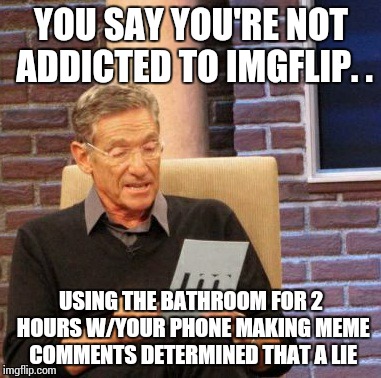 Maury Lie Detector | YOU SAY YOU'RE NOT ADDICTED TO IMGFLIP. . USING THE BATHROOM FOR 2 HOURS W/YOUR PHONE MAKING MEME COMMENTS DETERMINED THAT A LIE | image tagged in memes,maury lie detector | made w/ Imgflip meme maker