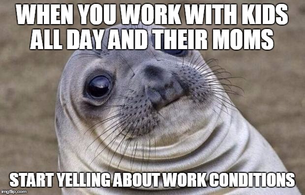 Awkward Moment Sealion Meme | WHEN YOU WORK WITH KIDS ALL DAY AND THEIR MOMS START YELLING ABOUT WORK CONDITIONS | image tagged in memes,awkward moment sealion | made w/ Imgflip meme maker