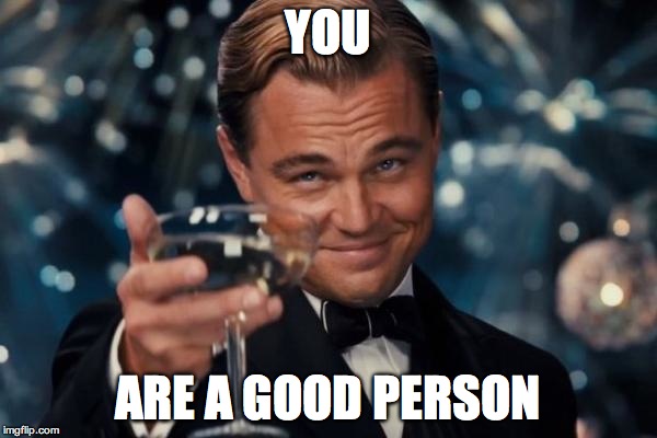 YOU ARE A GOOD PERSON | image tagged in memes,leonardo dicaprio cheers | made w/ Imgflip meme maker