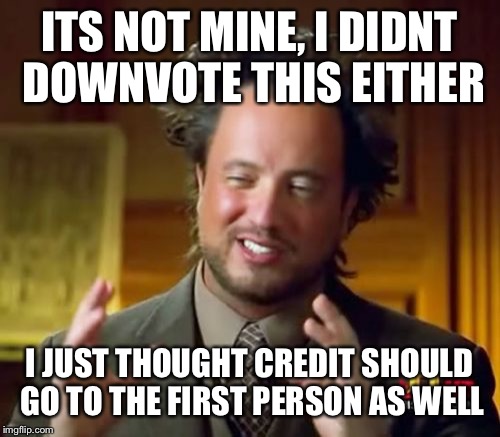 Ancient Aliens Meme | ITS NOT MINE, I DIDNT DOWNVOTE THIS EITHER I JUST THOUGHT CREDIT SHOULD GO TO THE FIRST PERSON AS WELL | image tagged in memes,ancient aliens | made w/ Imgflip meme maker
