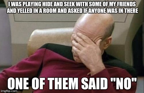 Captain Picard Facepalm | I WAS PLAYING HIDE AND SEEK WITH SOME OF MY FRIENDS AND YELLED IN A ROOM AND ASKED IF ANYONE WAS IN THERE ONE OF THEM SAID "NO" | image tagged in memes,captain picard facepalm | made w/ Imgflip meme maker