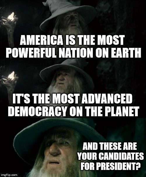 Confused Gandalf Meme | AMERICA IS THE MOST POWERFUL NATION ON EARTH IT'S THE MOST ADVANCED DEMOCRACY ON THE PLANET AND THESE ARE YOUR CANDIDATES FOR PRESIDENT? | image tagged in memes,confused gandalf | made w/ Imgflip meme maker