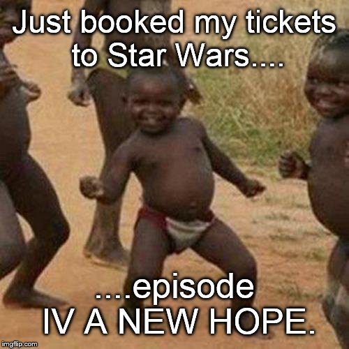 Third World Success Kid Meme | Just booked my tickets to Star Wars.... ....episode IV A NEW HOPE. | image tagged in memes,third world success kid | made w/ Imgflip meme maker