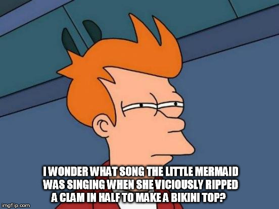 Futurama Fry | I WONDER WHAT SONG THE LITTLE MERMAID WAS SINGING WHEN SHE VICIOUSLY RIPPED A CLAM IN HALF TO MAKE A BIKINI TOP? | image tagged in memes,futurama fry | made w/ Imgflip meme maker