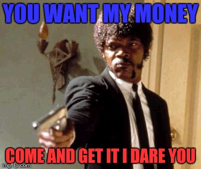 Say That Again I Dare You Meme | YOU WANT MY MONEY COME AND GET IT I DARE YOU | image tagged in memes,say that again i dare you | made w/ Imgflip meme maker