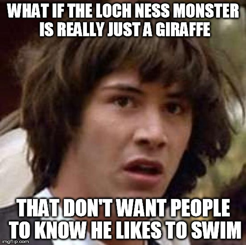 Conspiracy Keanu Meme | WHAT IF THE LOCH NESS MONSTER IS REALLY JUST A GIRAFFE THAT DON'T WANT PEOPLE TO KNOW HE LIKES TO SWIM | image tagged in memes,conspiracy keanu | made w/ Imgflip meme maker