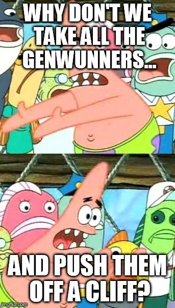 Put It Somewhere Else Patrick Meme | WHY DON'T WE TAKE ALL THE GENWUNNERS... AND PUSH THEM OFF A CLIFF? | image tagged in memes,put it somewhere else patrick | made w/ Imgflip meme maker