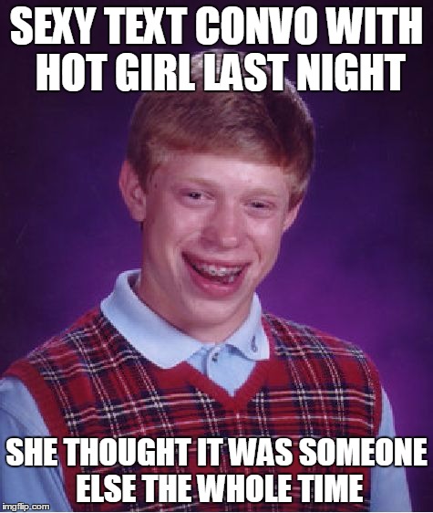Bad Luck Brian Meme | SEXY TEXT CONVO WITH HOT GIRL LAST NIGHT SHE THOUGHT IT WAS SOMEONE ELSE THE WHOLE TIME | image tagged in memes,bad luck brian,AdviceAnimals | made w/ Imgflip meme maker