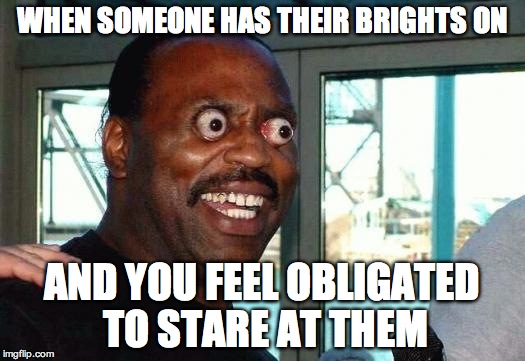 Bug Eyes | WHEN SOMEONE HAS THEIR BRIGHTS ON AND YOU FEEL OBLIGATED TO STARE AT THEM | image tagged in bug eyes | made w/ Imgflip meme maker