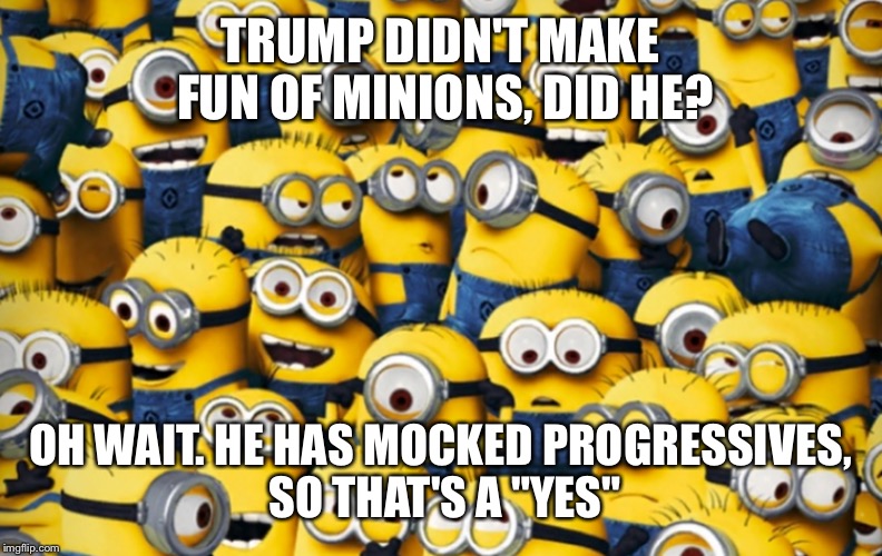 TRUMP DIDN'T MAKE FUN OF MINIONS, DID HE? OH WAIT. HE HAS MOCKED PROGRESSIVES, SO THAT'S A "YES" | made w/ Imgflip meme maker
