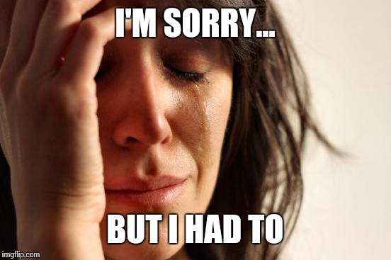 First World Problems Meme | I'M SORRY... BUT I HAD TO | image tagged in memes,first world problems | made w/ Imgflip meme maker