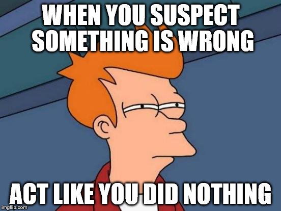 Futurama Fry | WHEN YOU SUSPECT SOMETHING IS WRONG ACT LIKE YOU DID NOTHING | image tagged in memes,futurama fry | made w/ Imgflip meme maker