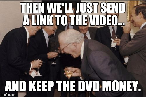 Laughing Men In Suits Meme | THEN WE'LL JUST SEND A LINK TO THE VIDEO... AND KEEP THE DVD MONEY. | image tagged in memes,laughing men in suits | made w/ Imgflip meme maker