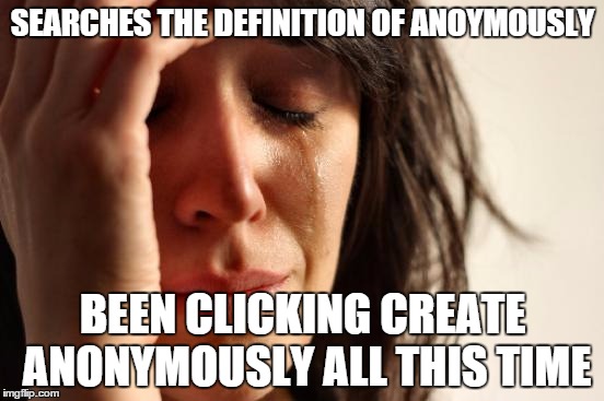 First World Problems Meme | SEARCHES THE DEFINITION OF ANOYMOUSLY BEEN CLICKING CREATE ANONYMOUSLY ALL THIS TIME | image tagged in memes,first world problems | made w/ Imgflip meme maker