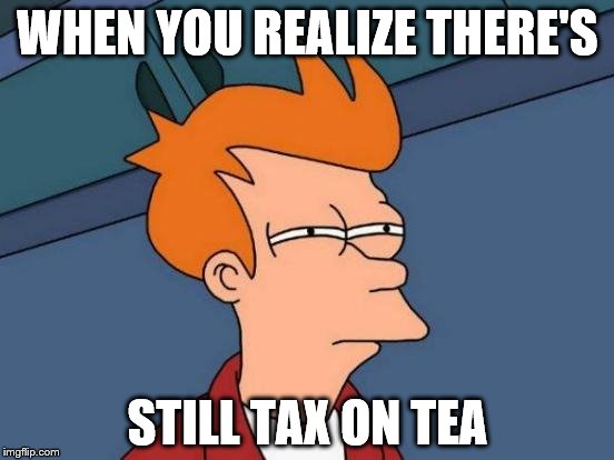 Futurama Fry Meme | WHEN YOU REALIZE THERE'S STILL TAX ON TEA | image tagged in memes,futurama fry | made w/ Imgflip meme maker