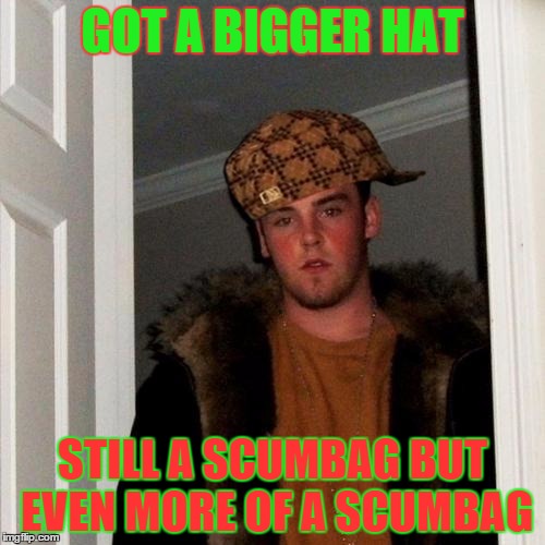 Scumbag Steve Meme | GOT A BIGGER HAT STILL A SCUMBAG BUT EVEN MORE OF A SCUMBAG | image tagged in memes,scumbag steve,scumbag | made w/ Imgflip meme maker