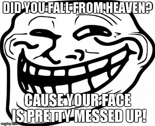 Troll Face Meme | DID YOU FALL FROM HEAVEN? CAUSE YOUR FACE IS PRETTY MESSED UP! | image tagged in memes,troll face | made w/ Imgflip meme maker