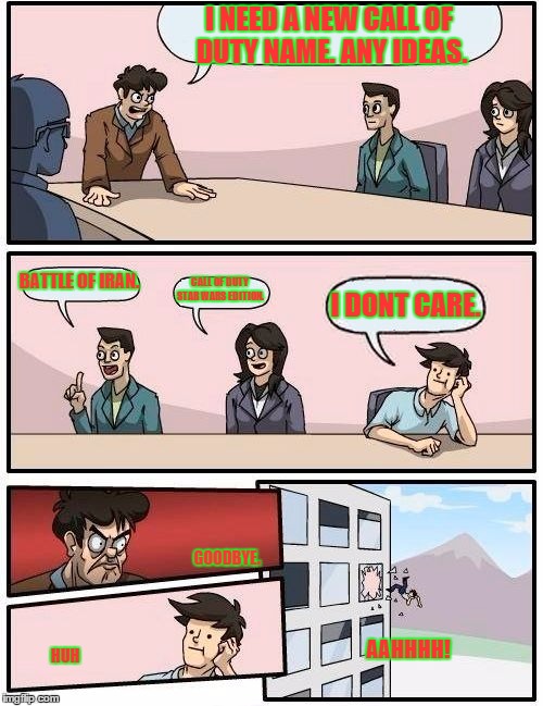 Boardroom Meeting Suggestion | I NEED A NEW CALL OF DUTY NAME. ANY IDEAS. BATTLE OF IRAN. CALL OF DUTY STAR WARS EDITION. I DONT CARE. GOODBYE. HUH AAHHHH! | image tagged in memes,boardroom meeting suggestion | made w/ Imgflip meme maker