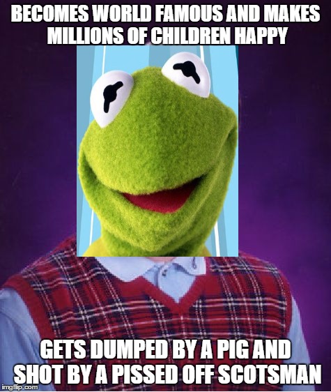Bad Luck Kermit | BECOMES WORLD FAMOUS AND MAKES MILLIONS OF CHILDREN HAPPY GETS DUMPED BY A PIG AND SHOT BY A PISSED OFF SCOTSMAN | image tagged in memes,bad luck kermit | made w/ Imgflip meme maker