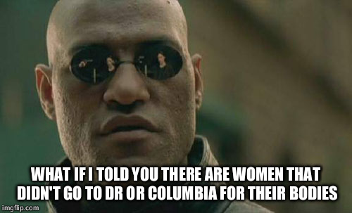 Matrix Morpheus | WHAT IF I TOLD YOU THERE ARE WOMEN THAT DIDN'T GO TO DR OR COLUMBIA FOR THEIR BODIES | image tagged in memes,matrix morpheus | made w/ Imgflip meme maker