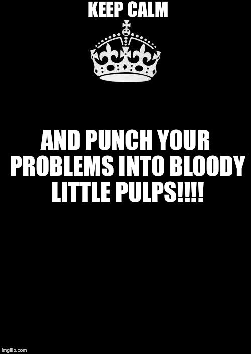 Keep Calm And Carry On Black | KEEP CALM AND PUNCH YOUR PROBLEMS INTO BLOODY LITTLE PULPS!!!! | image tagged in memes,keep calm and carry on black | made w/ Imgflip meme maker