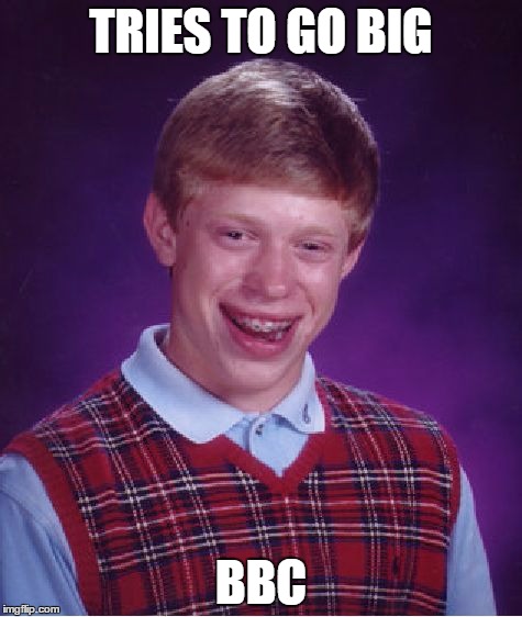 Bad Luck Brian | TRIES TO GO BIG BBC | image tagged in memes,bad luck brian | made w/ Imgflip meme maker