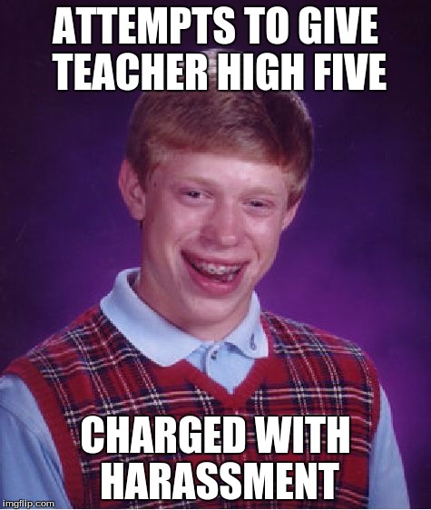 Bad Luck Brian | ATTEMPTS TO GIVE TEACHER HIGH FIVE CHARGED WITH HARASSMENT | image tagged in memes,bad luck brian | made w/ Imgflip meme maker