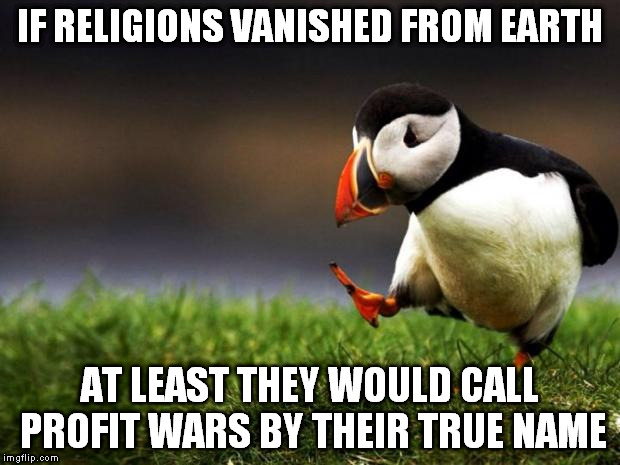 Unpopular but true | IF RELIGIONS VANISHED FROM EARTH AT LEAST THEY WOULD CALL PROFIT WARS BY THEIR TRUE NAME | image tagged in memes,unpopular opinion puffin,war,religion,instrumentalization | made w/ Imgflip meme maker