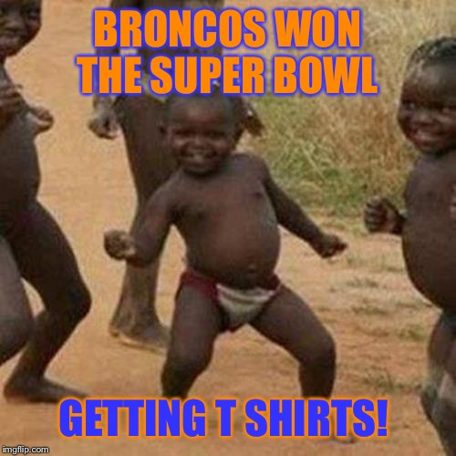Little kid pp dance  | BRONCOS WON THE SUPER BOWL GETTING T SHIRTS! | image tagged in memes,third world success kid | made w/ Imgflip meme maker