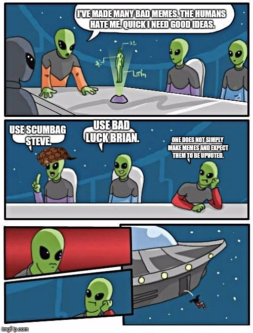 Alien Meeting Suggestion | I'VE MADE MANY BAD MEMES. THE HUMANS HATE ME. QUICK I NEED GOOD IDEAS. USE SCUMBAG STEVE. USE BAD LUCK BRIAN. ONE DOES NOT SIMPLY MAKE MEMES | image tagged in memes,alien meeting suggestion,scumbag | made w/ Imgflip meme maker