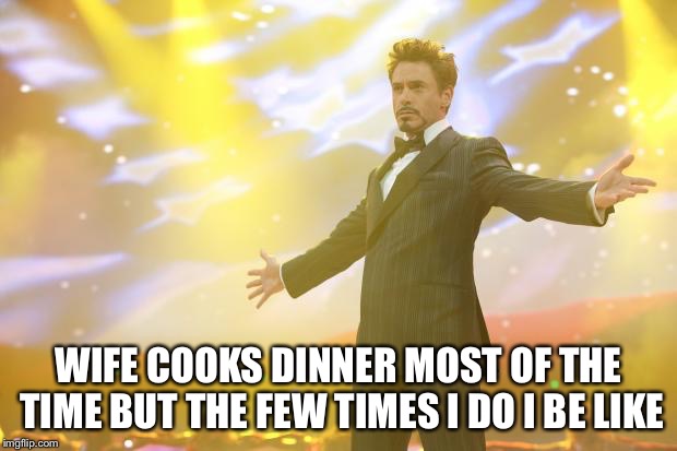 Tony Stark success | WIFE COOKS DINNER MOST OF THE TIME BUT THE FEW TIMES I DO I BE LIKE | image tagged in tony stark success | made w/ Imgflip meme maker