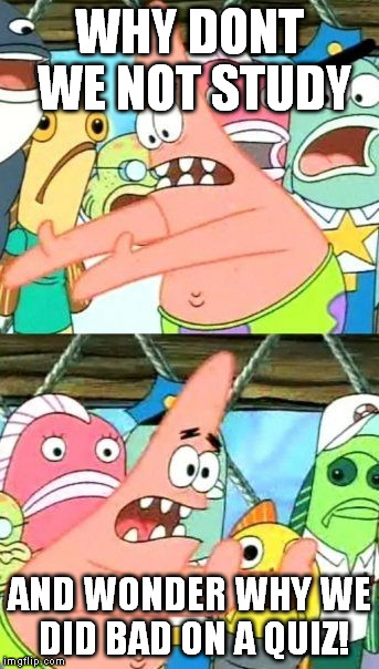 Put It Somewhere Else Patrick | WHY DONT WE NOT STUDY AND WONDER WHY WE DID BAD ON A QUIZ! | image tagged in memes,put it somewhere else patrick | made w/ Imgflip meme maker