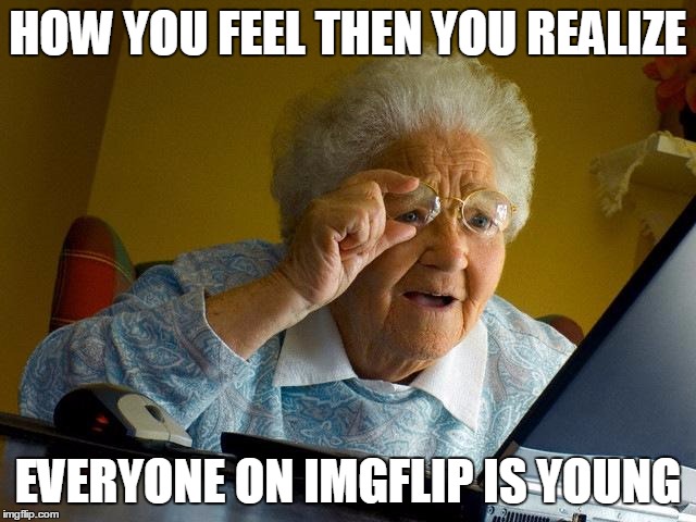 And I realize I'm an old woman | HOW YOU FEEL THEN YOU REALIZE EVERYONE ON IMGFLIP IS YOUNG | image tagged in memes,grandma finds the internet | made w/ Imgflip meme maker