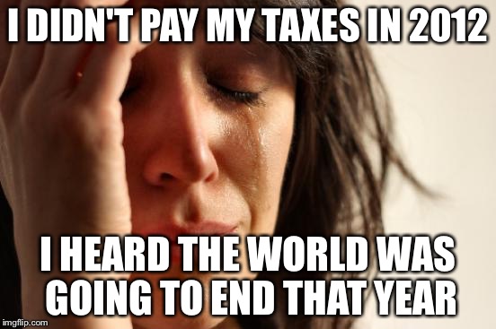 First World Problems Meme | I DIDN'T PAY MY TAXES IN 2012 I HEARD THE WORLD WAS GOING TO END THAT YEAR | image tagged in memes,first world problems | made w/ Imgflip meme maker