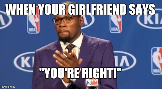 You The Real MVP | WHEN YOUR GIRLFRIEND SAYS "YOU'RE RIGHT!" | image tagged in memes,you the real mvp | made w/ Imgflip meme maker