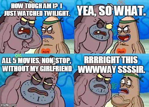 How Tough Are You Meme | HOW TOUGH AM I?  I JUST WATCHED TWILIGHT. YEA, SO WHAT. ALL 5 MOVIES, NON-STOP, WITHOUT MY GIRLFRIEND RRRRIGHT THIS WWWWAY SSSSIR. | image tagged in memes,how tough are you | made w/ Imgflip meme maker