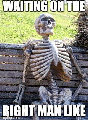 Waiting Skeleton | WAITING ON THE RIGHT MAN LIKE | image tagged in waiting skeleton | made w/ Imgflip meme maker