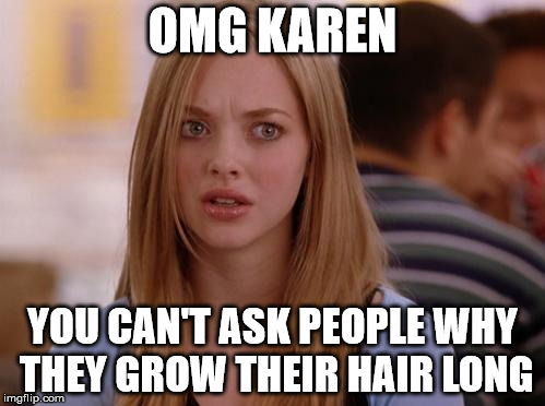 OMG Karen Meme | OMG KAREN YOU CAN'T ASK PEOPLE WHY THEY GROW THEIR HAIR LONG | image tagged in memes,omg karen | made w/ Imgflip meme maker