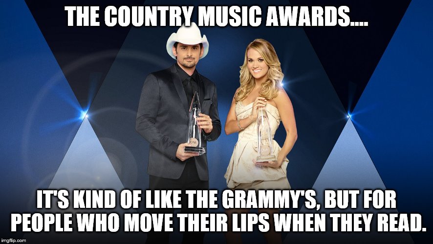 Yee-Haw | THE COUNTRY MUSIC AWARDS.... IT'S KIND OF LIKE THE GRAMMY'S, BUT FOR PEOPLE WHO MOVE THEIR LIPS WHEN THEY READ. | image tagged in country music,cma's,underwood,paisley,country  western,country music awards | made w/ Imgflip meme maker