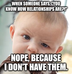 Skeptical Baby Meme | WHEN SOMEONE SAYS, "YOU KNOW HOW RELATIONSHIPS ARE?!" NOPE, BECAUSE I DON'T HAVE THEM. | image tagged in memes,skeptical baby | made w/ Imgflip meme maker