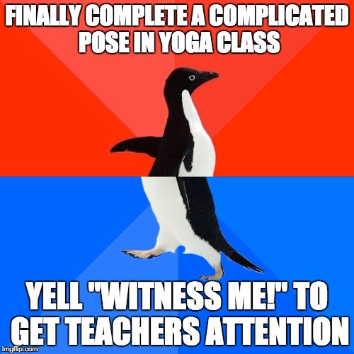 Socially Awesome Awkward Penguin | FINALLY COMPLETE A COMPLICATED POSE IN YOGA CLASS YELL "WITNESS ME!" TO GET TEACHERS ATTENTION | image tagged in memes,socially awesome awkward penguin,yoga | made w/ Imgflip meme maker