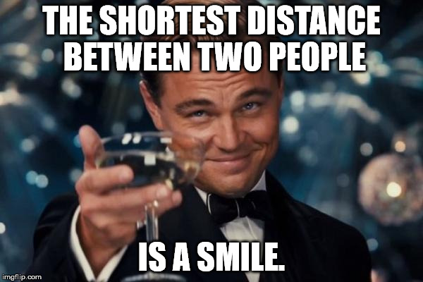 Of course, I am always up for debate on this. | THE SHORTEST DISTANCE BETWEEN TWO PEOPLE IS A SMILE. | image tagged in memes,leonardo dicaprio cheers,shawnljohnson,smile,wisdom | made w/ Imgflip meme maker