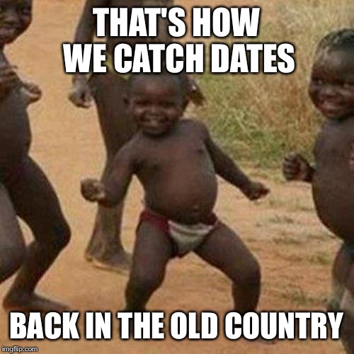 Third World Success Kid Meme | THAT'S HOW WE CATCH DATES BACK IN THE OLD COUNTRY | image tagged in memes,third world success kid | made w/ Imgflip meme maker