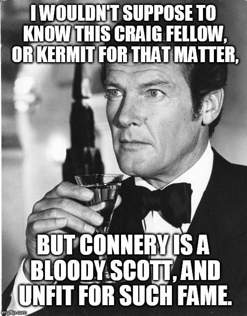 I'm Bond | I WOULDN'T SUPPOSE TO KNOW THIS CRAIG FELLOW, OR KERMIT FOR THAT MATTER, BUT CONNERY IS A BLOODY SCOTT, AND UNFIT FOR SUCH FAME. | image tagged in james bond,kermit vs connery,daniel craig,roger moore,funny memes | made w/ Imgflip meme maker