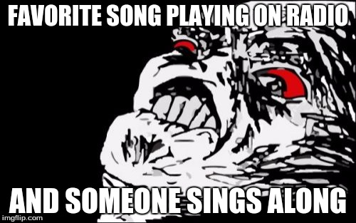Mega Rage Face Meme | FAVORITE SONG PLAYING ON RADIO AND SOMEONE SINGS ALONG | image tagged in memes,mega rage face | made w/ Imgflip meme maker